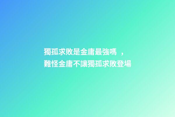 獨孤求敗是金庸最強嗎，難怪金庸不讓獨孤求敗登場